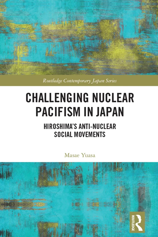 Challenging Nuclear Pacifism in Japan: Hiroshima's Anti-nuclear Social Movements After Fukushima (Routledge Contemporary Japan Series)