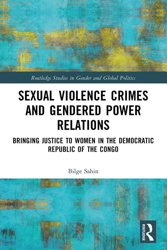 Sexual Violence Crimes and Gendered Power Relations: Bringing Justice to Women in the Democratic Republic of the Congo (Routledge Studies in Gender and Global Politics)