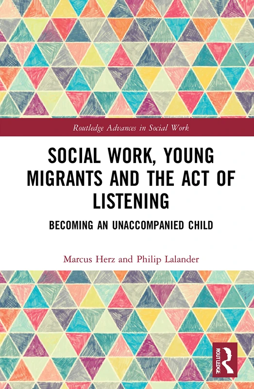 Social Work, Young Migrants and the Act of Listening: Becoming an Unaccompanied Child (Routledge Advances in Social Work)