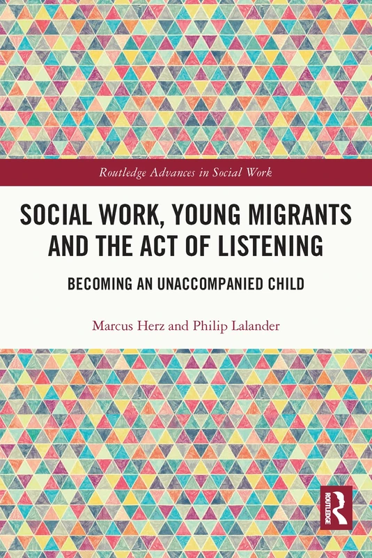Social Work, Young Migrants and the Act of Listening: Becoming an Unaccompanied Child (Routledge Advances in Social Work)