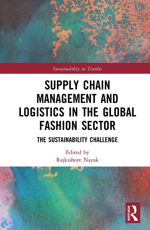 Supply Chain Management and Logistics in the Global Fashion Sector: The Sustainability Challenge (Textile Institute Series: Responsibility and Sustainability)