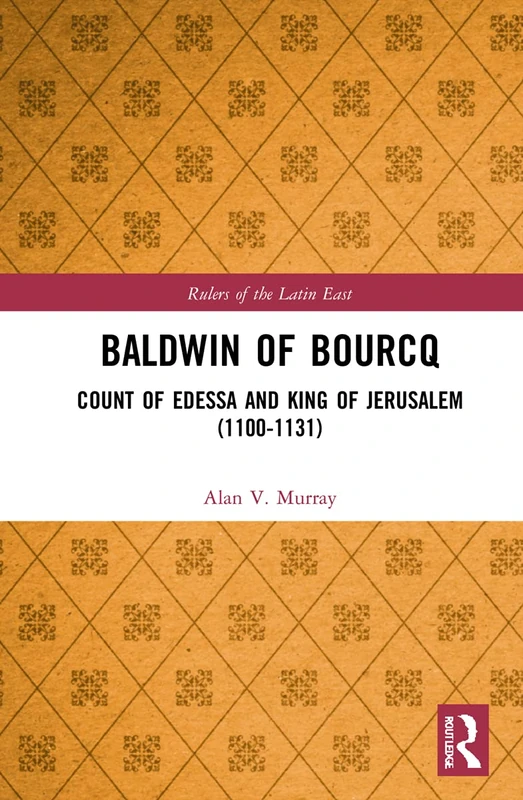 Baldwin of Bourcq: Count of Edessa and King of Jerusalem (1100-1131) (Rulers of the Latin East)