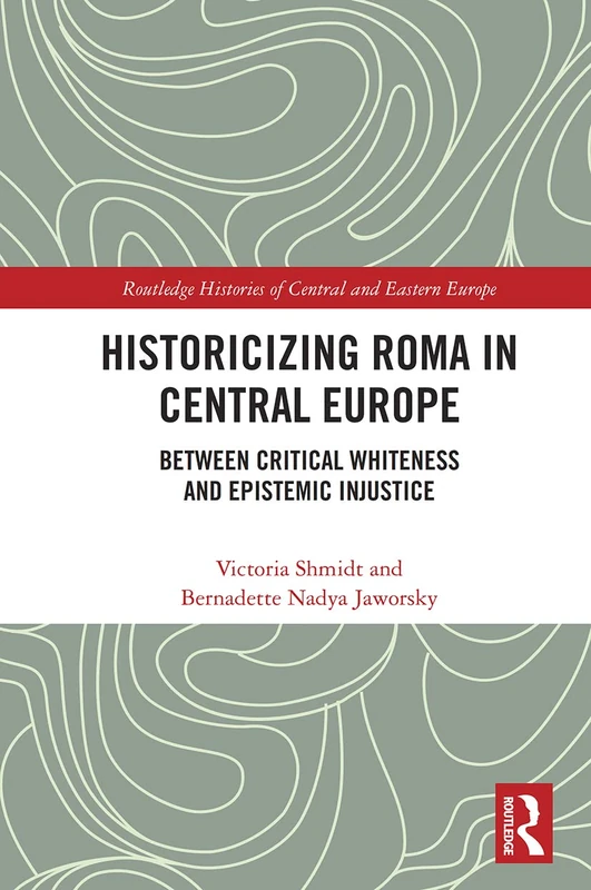 Historicizing Roma in Central Europe: Between Critical Whiteness and Epistemic Injustice (Routledge Histories of Central and Eastern Europe)