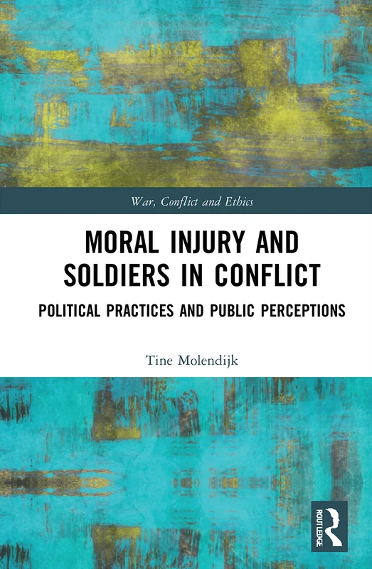 Moral Injury and Soldiers in Conflict: Political Practices and Public Perceptions (War, Conflict and Ethics)
