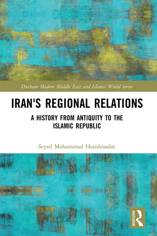 Iran's Regional Relations: A History from Antiquity to the Islamic Republic (Durham Modern Middle East and Islamic World Series)