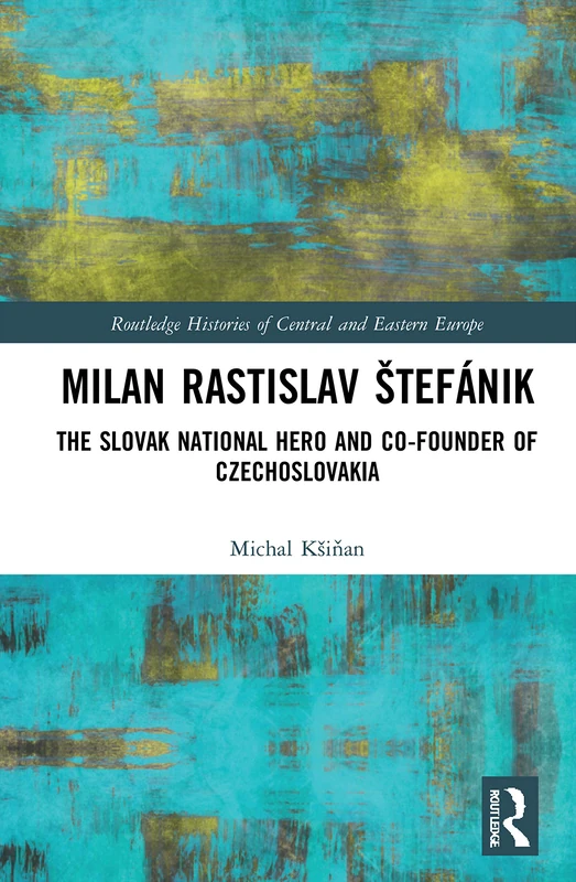 Milan Rastislav Štefánik: The Slovak National Hero and Co-Founder of Czechoslovakia (Routledge Histories of Central and Eastern Europe)