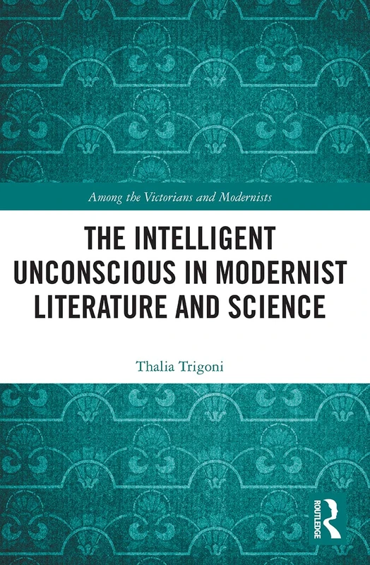 The Intelligent Unconscious in Modernist Literature and Science (Among the Victorians and Modernists)