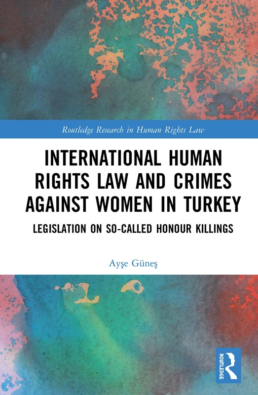 International Human Rights Law and Crimes Against Women in Turkey: Legislation on So-Called Honour Killings (Routledge Research in Human Rights Law)