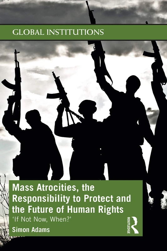 Mass Atrocities, the Responsibility to Protect and the Future of Human Rights: ‘If Not Now, When?’ (Global Institutions)