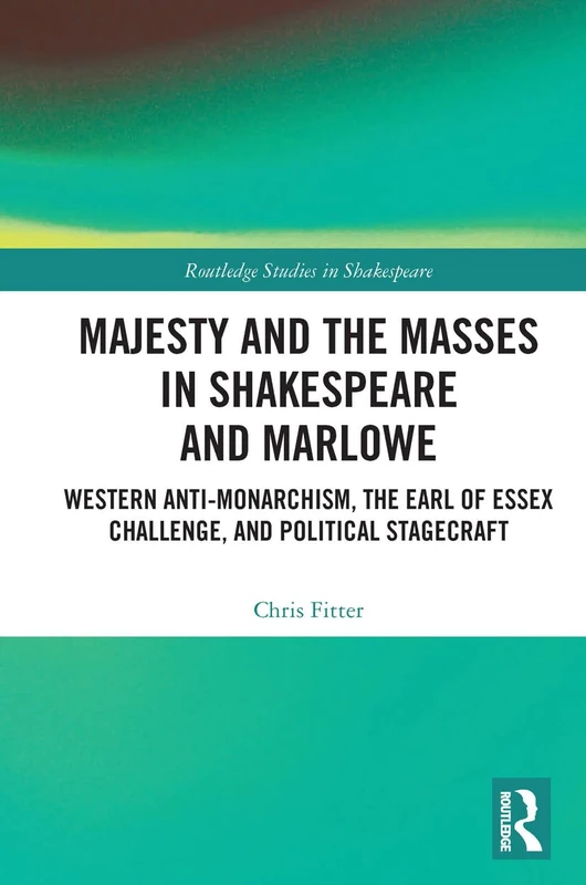 Majesty and the Masses in Shakespeare and Marlowe: Western Anti-Monarchism, The Earl of Essex Challenge, and Political Stagecraft (Routledge Studies in Shakespeare)