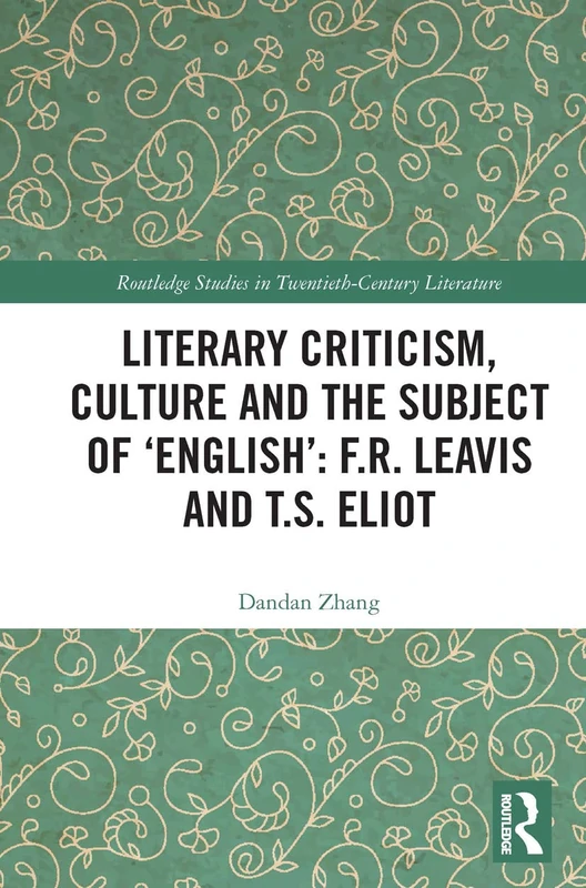 Literary Criticism, Culture and the Subject of 'English': F.R. Leavis and T.S. Eliot (Routledge Studies in Twentieth-Century Literature)