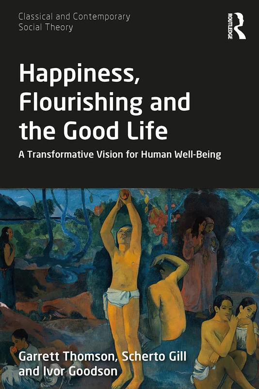 Happiness, Flourishing and the Good Life: A Transformative Vision for Human Well-Being (Classical and Contemporary Social Theory)