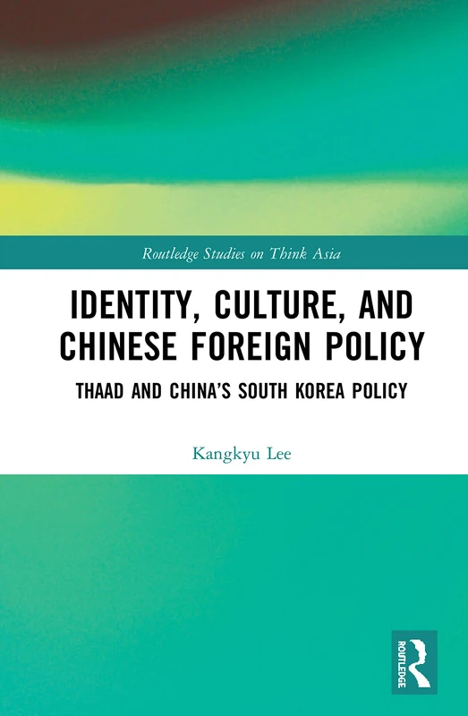 Identity, Culture, and Chinese Foreign Policy: THAAD and China’s South Korea Policy (Routledge Studies on Think Asia)
