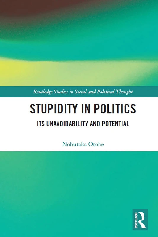 Stupidity in Politics: Its Unavoidability and Potential (Routledge Studies in Social and Political Thought)