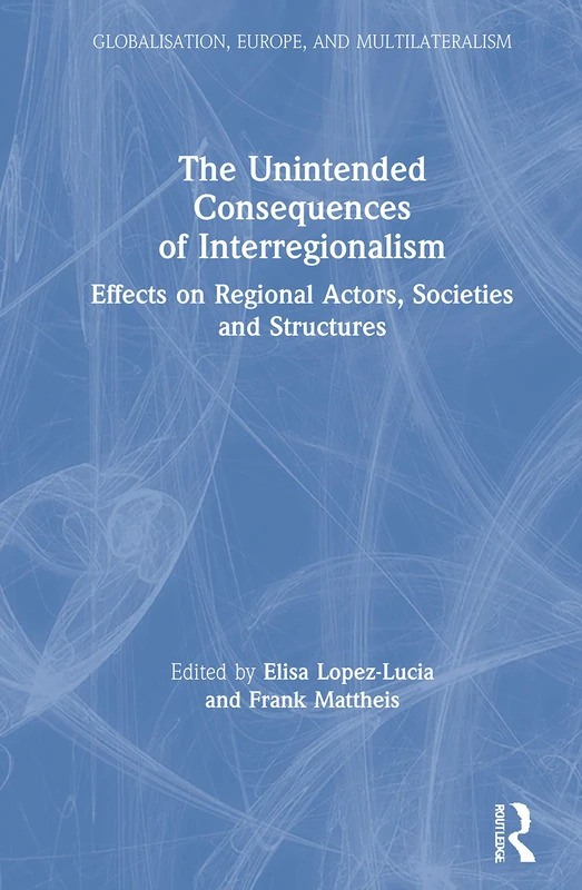 The Unintended Consequences of Interregionalism: Effects on Regional Actors, Societies and Structures (Globalisation, Europe, and Multilateralism)