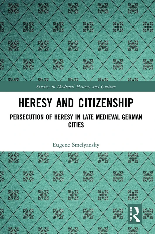 Heresy and Citizenship: Persecution of Heresy in Late Medieval German Cities (Studies in Medieval History and Culture)