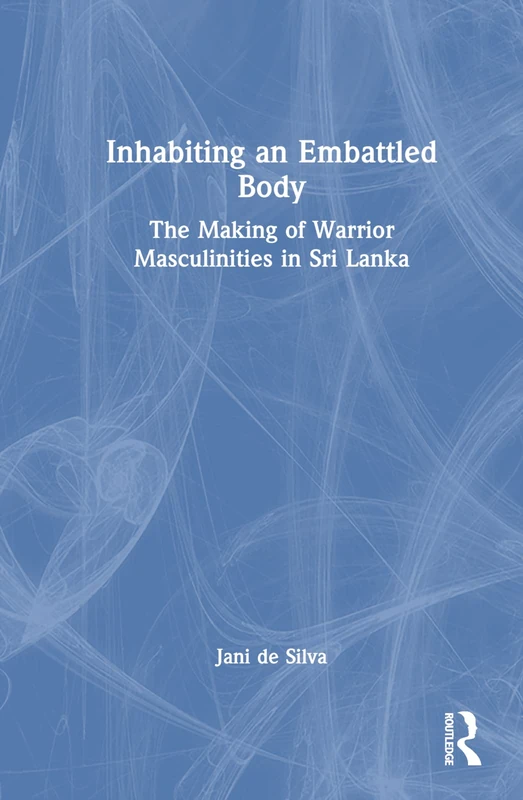 Inhabiting an Embattled Body: The Making of Warrior Masculinities in Sri Lanka
