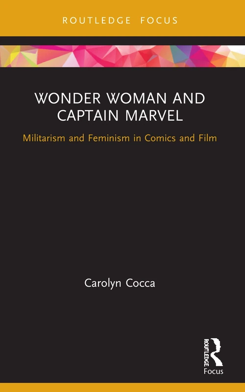 Wonder Woman and Captain Marvel: Militarism and Feminism in Comics and Film (Routledge Focus on Gender, Sexuality, and Comics)
