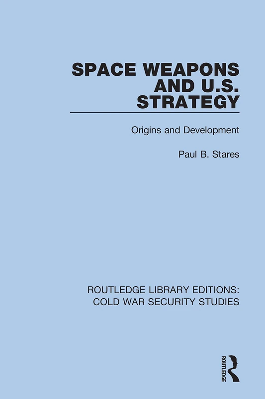 Space Weapons and U.S. Strategy: Origins and Development: 58 (Routledge Library Editions: Cold War Security Studies)