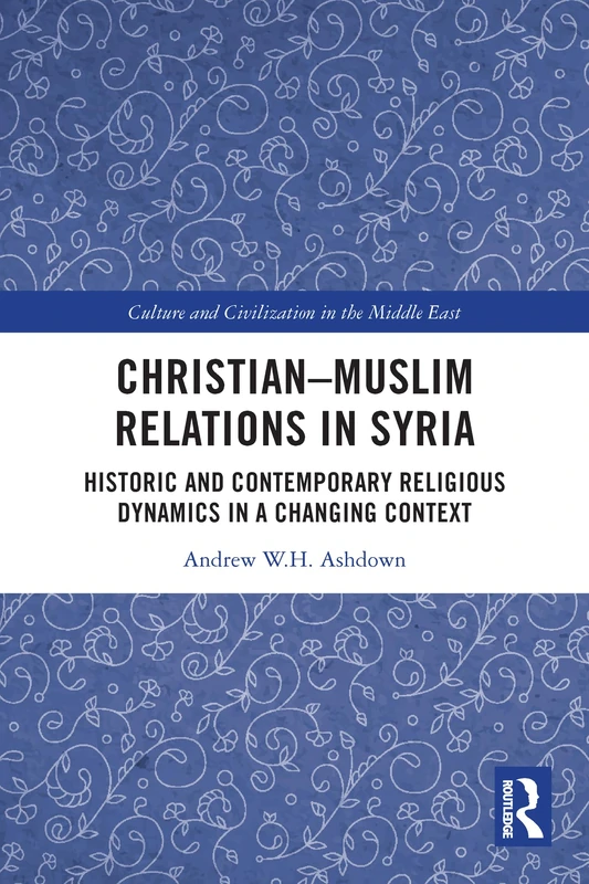 Christian–Muslim Relations in Syria: Historic and Contemporary Religious Dynamics in a Changing Context (Culture and Civilization in the Middle East)