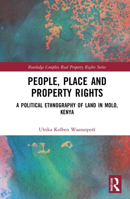 People, Place and Property Rights: A Political Ethnography of Land in Molo, Kenya (Routledge Complex Real Property Rights Series)
