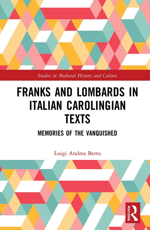 Franks and Lombards in Italian Carolingian Texts: Memories of the Vanquished (Studies in Medieval History and Culture)