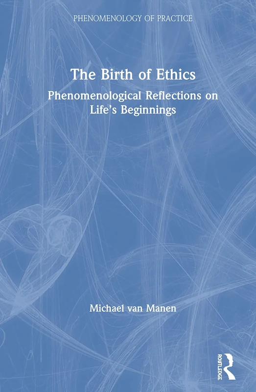The Birth of Ethics: Phenomenological Reflections on Life’s Beginnings (Phenomenology of Practice)