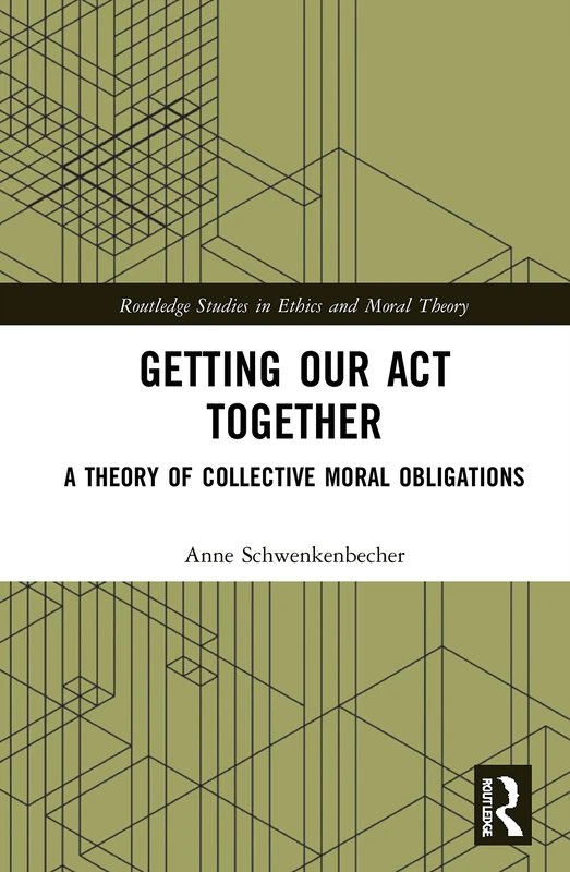 Getting Our Act Together: A Theory of Collective Moral Obligations (Routledge Studies in Ethics and Moral Theory)