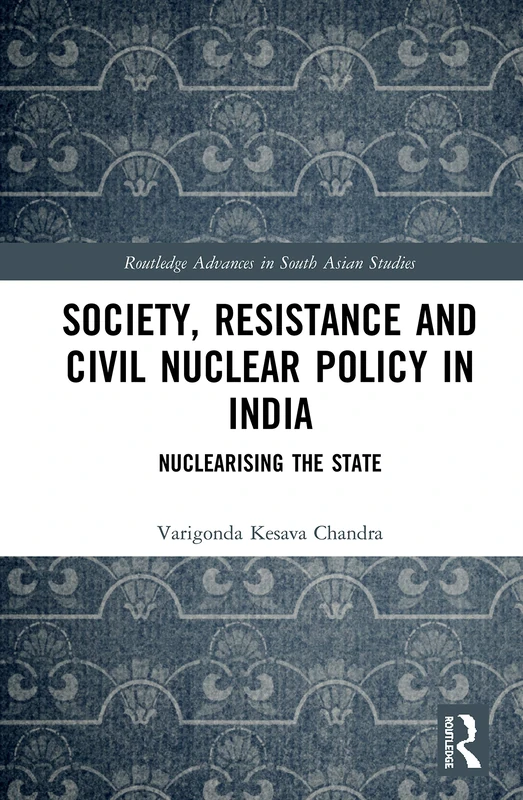 Society, Resistance and Civil Nuclear Policy in India: Nuclearising the State: 1 (Routledge Advances in South Asian Studies)