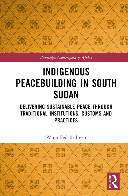 Indigenous Peacebuilding in South Sudan: Delivering Sustainable Peace Through Traditional Institutions, Customs and Practices (Routledge Contemporary Africa)