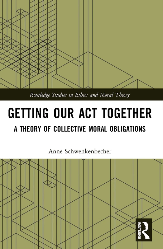 Getting Our Act Together: A Theory of Collective Moral Obligations (Routledge Studies in Ethics and Moral Theory)