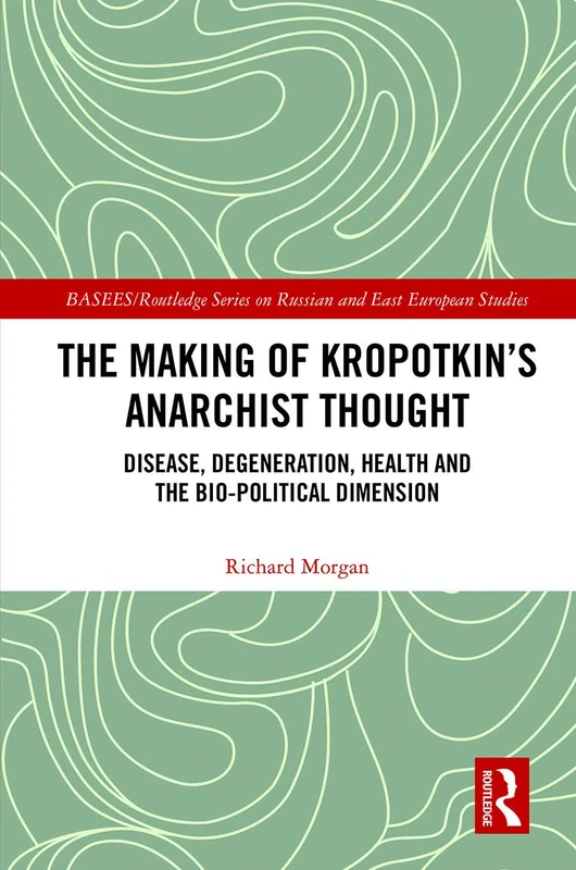 The Making of Kropotkin's Anarchist Thought: Disease, Degeneration, Health and the Bio-political Dimension (BASEES/Routledge Series on Russian and East European Studies)