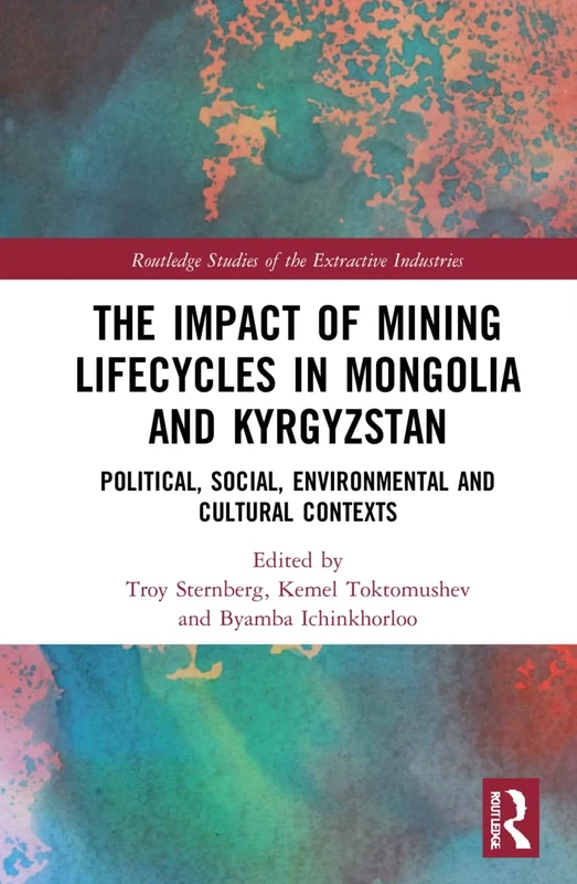 The Impact of Mining Lifecycles in Mongolia and Kyrgyzstan: Political, Social, Environmental and Cultural Contexts (Routledge Studies of the Extractive Industries and Sustainable Development)