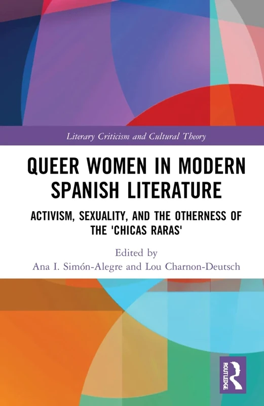 Queer Women in Modern Spanish Literature: Activism, Sexuality, and the Otherness of the 'Chicas Raras' (Literary Criticism and Cultural Theory)