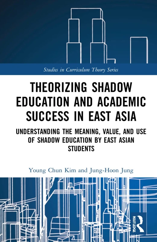 Theorizing Shadow Education and Academic Success in East Asia: Understanding the Meaning, Value, and Use of Shadow Education by East Asian Students (Studies in Curriculum Theory Series)