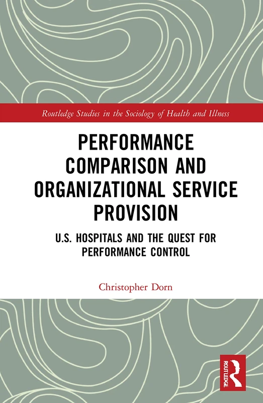 Performance Comparison and Organizational Service Provision: U.S. Hospitals and the Quest for Performance Control (Routledge Studies in the Sociology of Health and Illness)
