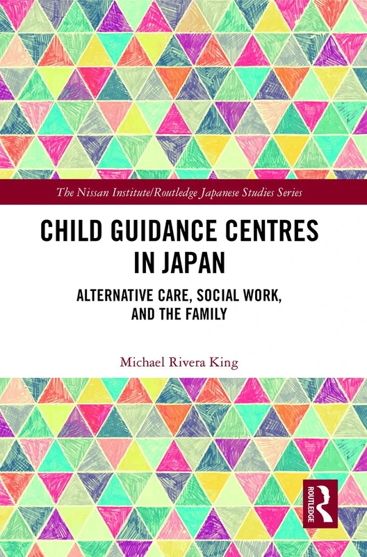 Child Guidance Centres in Japan: Alternative Care, Social Work, and the Family (Nissan Institute/Routledge Japanese Studies)
