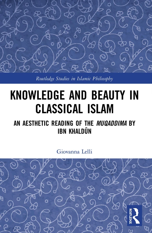 Knowledge and Beauty in Classical Islam: An Aesthetic Reading of the Muqaddima by Ibn Khaldūn (Routledge Studies in Islamic Philosophy)