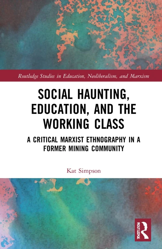 Social Haunting, Education, and the Working Class: A Critical Marxist Ethnography in a Former Mining Community (Routledge Studies in Education, Neoliberalism, and Marxism)
