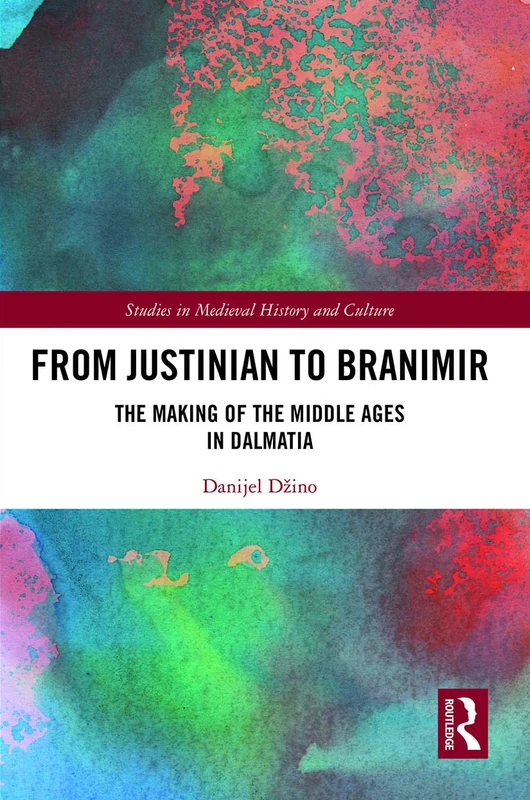 From Justinian to Branimir: The Making of the Middle Ages in Dalmatia (Studies in Medieval History and Culture)