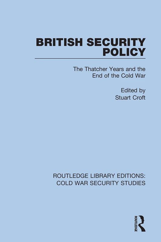British Security Policy: The Thatcher Years and the End of the Cold War: 7 (Routledge Library Editions: Cold War Security Studies)