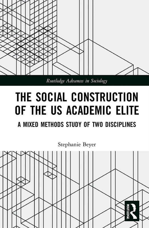 The Social Construction of the US Academic Elite: A Mixed Methods Study of Two Disciplines (Routledge Advances in Sociology)