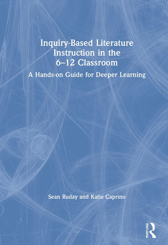 Inquiry-Based Literature Instruction in the 6–12 Classroom: A Hands-on Guide for Deeper Learning