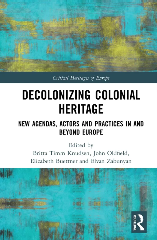 Decolonizing Colonial Heritage: New Agendas, Actors and Practices in and beyond Europe (Critical Heritages of Europe)