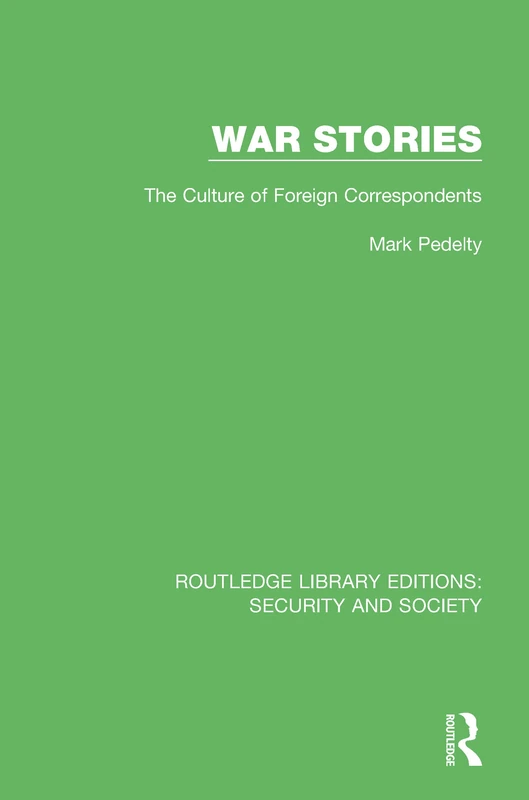 War Stories: The Culture of Foreign Correspondents: 10 (Routledge Library Editions: Security and Society)