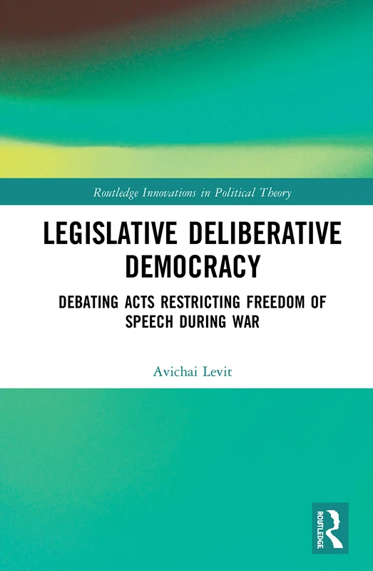 Legislative Deliberative Democracy: Debating Acts Restricting Freedom of Speech during War (Routledge Innovations in Political Theory)