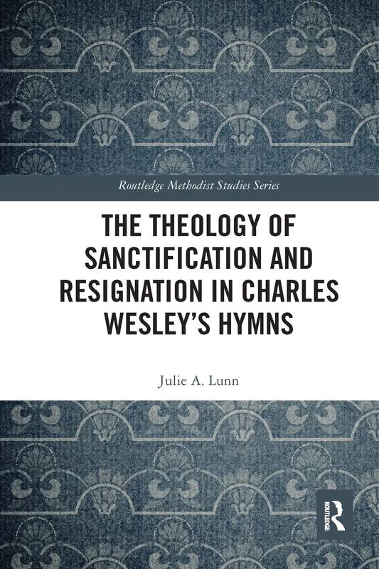 The Theology of Sanctification and Resignation in Charles Wesley's Hymns (Routledge Methodist Studies Series)