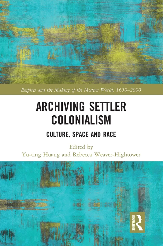 Archiving Settler Colonialism: Culture, Space and Race (Empire and the Making of the Modern World, 1650-2000)