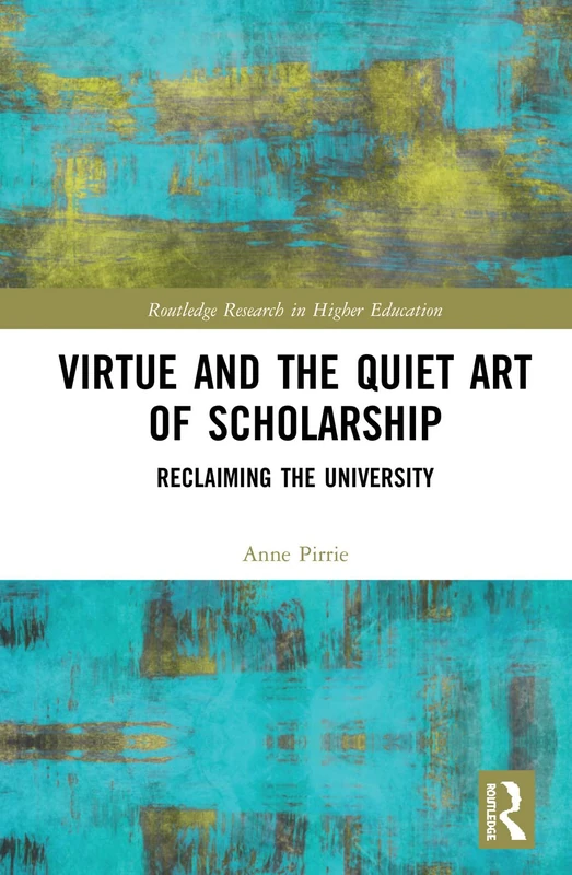 Virtue and the Quiet Art of Scholarship: Reclaiming the University (Routledge Research in Higher Education)
