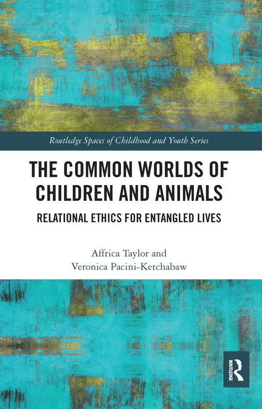 The Common Worlds of Children and Animals: Relational Ethics for Entangled Lives (Routledge Spaces of Childhood and Youth Series)